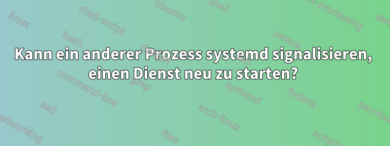 Kann ein anderer Prozess systemd signalisieren, einen Dienst neu zu starten?