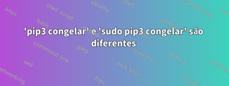 'pip3 congelar' e 'sudo pip3 congelar' são diferentes