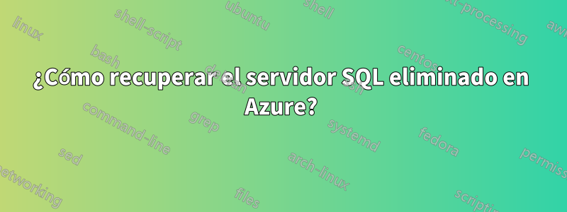 ¿Cómo recuperar el servidor SQL eliminado en Azure?