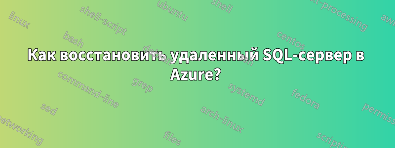 Как восстановить удаленный SQL-сервер в Azure?