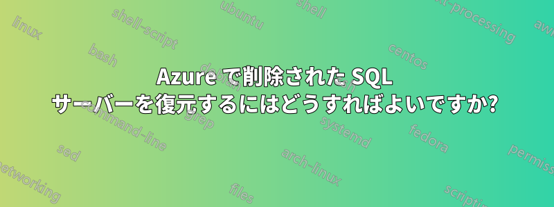 Azure で削除された SQL サーバーを復元するにはどうすればよいですか?