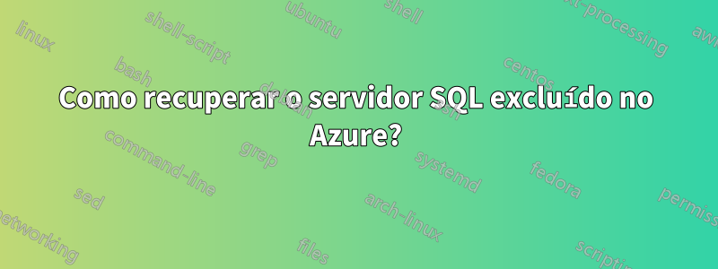 Como recuperar o servidor SQL excluído no Azure?