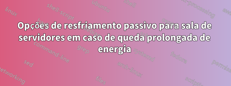 Opções de resfriamento passivo para sala de servidores em caso de queda prolongada de energia