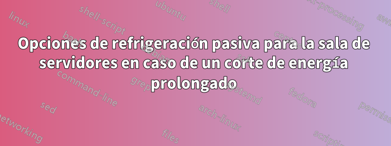 Opciones de refrigeración pasiva para la sala de servidores en caso de un corte de energía prolongado