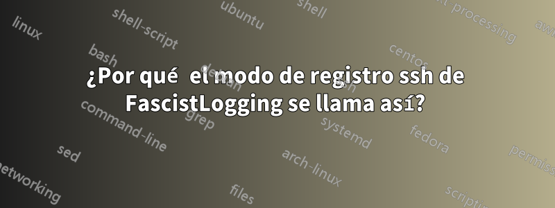 ¿Por qué el modo de registro ssh de FascistLogging se llama así?