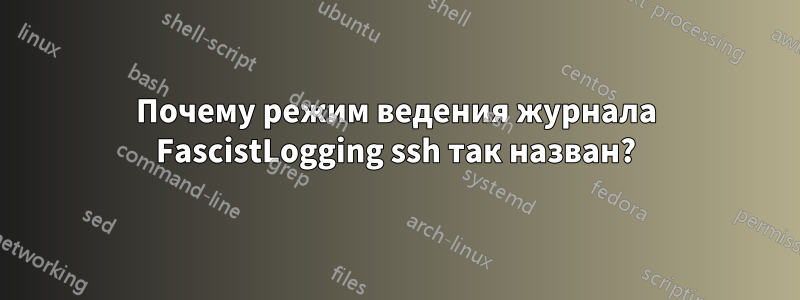 Почему режим ведения журнала FascistLogging ssh так назван?