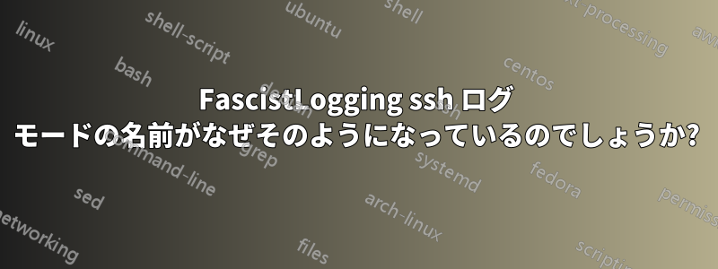 FascistLogging ssh ログ モードの名前がなぜそのようになっているのでしょうか?