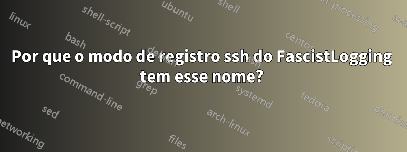 Por que o modo de registro ssh do FascistLogging tem esse nome?