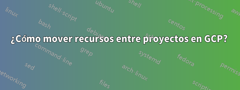 ¿Cómo mover recursos entre proyectos en GCP?