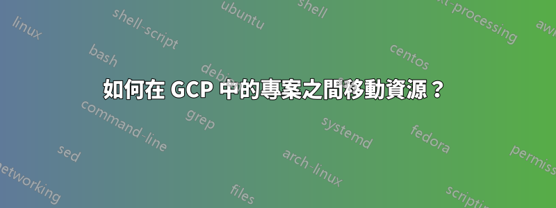 如何在 GCP 中的專案之間移動資源？