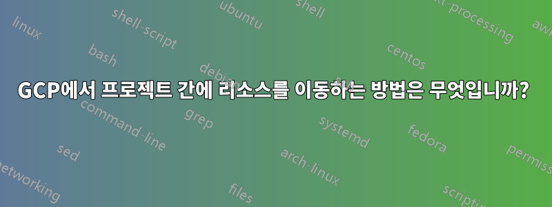 GCP에서 프로젝트 간에 리소스를 이동하는 방법은 무엇입니까?