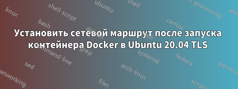 Установить сетевой маршрут после запуска контейнера Docker в Ubuntu 20.04 TLS