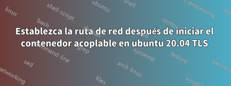 Establezca la ruta de red después de iniciar el contenedor acoplable en ubuntu 20.04 TLS