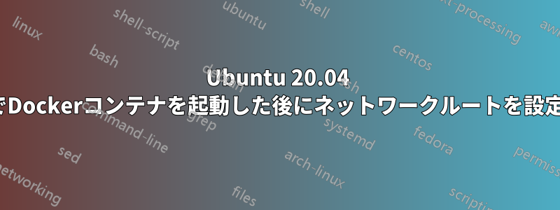 Ubuntu 20.04 TLSでDockerコンテナを起動した後にネットワークルートを設定する