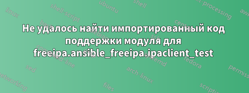 Не удалось найти импортированный код поддержки модуля для freeipa.ansible_freeipa.ipaclient_test