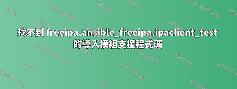 找不到 freeipa.ansible_freeipa.ipaclient_test 的導入模組支援程式碼