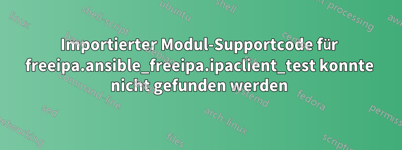 Importierter Modul-Supportcode für freeipa.ansible_freeipa.ipaclient_test konnte nicht gefunden werden