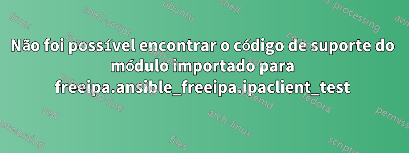 Não foi possível encontrar o código de suporte do módulo importado para freeipa.ansible_freeipa.ipaclient_test