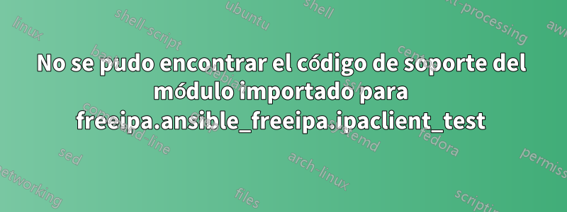 No se pudo encontrar el código de soporte del módulo importado para freeipa.ansible_freeipa.ipaclient_test