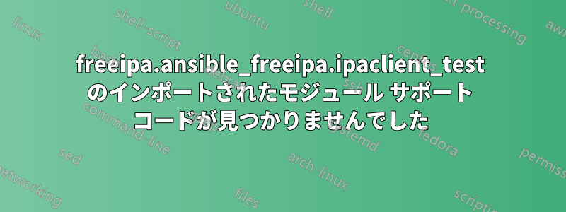 freeipa.ansible_freeipa.ipaclient_test のインポートされたモジュール サポート コードが見つかりませんでした