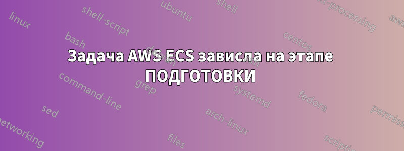 Задача AWS ECS зависла на этапе ПОДГОТОВКИ