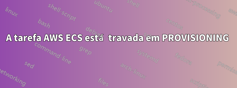 A tarefa AWS ECS está travada em PROVISIONING