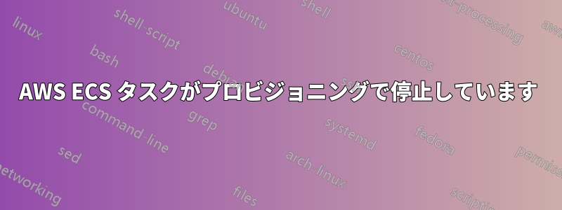 AWS ECS タスクがプロビジョニングで停止しています