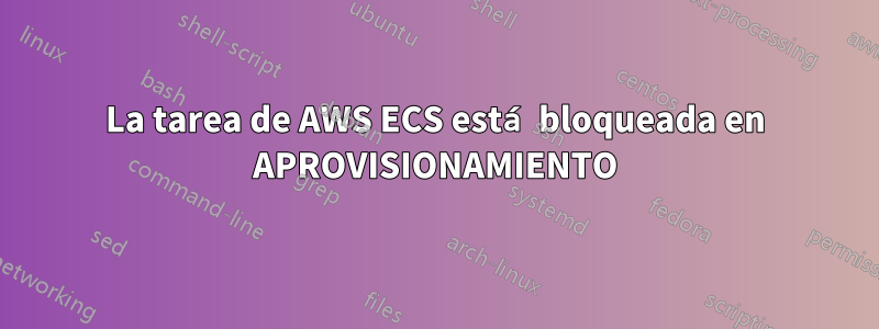 La tarea de AWS ECS está bloqueada en APROVISIONAMIENTO