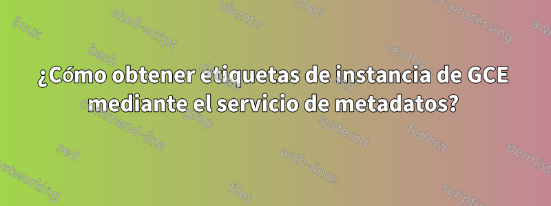 ¿Cómo obtener etiquetas de instancia de GCE mediante el servicio de metadatos?