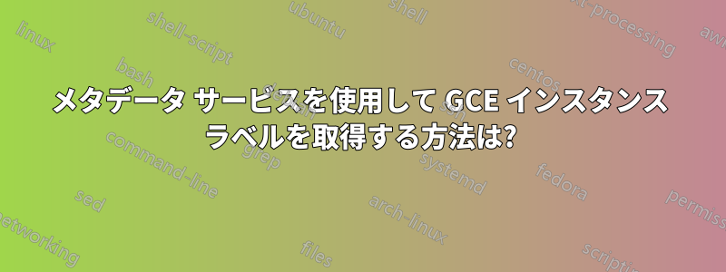 メタデータ サービスを使用して GCE インスタンス ラベルを取得する方法は?