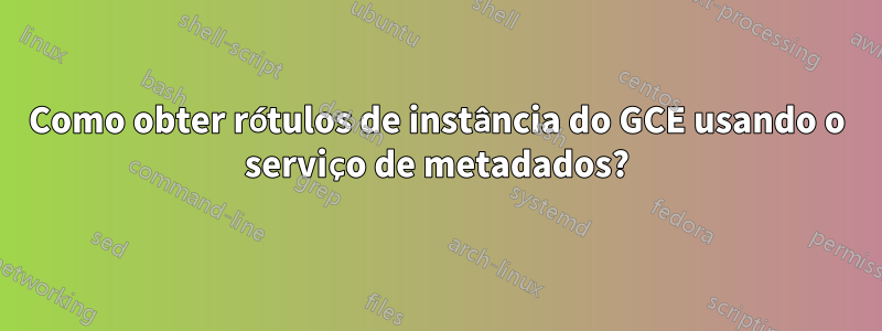 Como obter rótulos de instância do GCE usando o serviço de metadados?