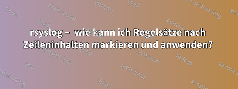 rsyslog – wie kann ich Regelsätze nach Zeileninhalten markieren und anwenden?