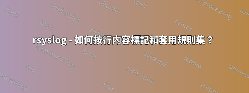 rsyslog - 如何按行內容標記和套用規則集？