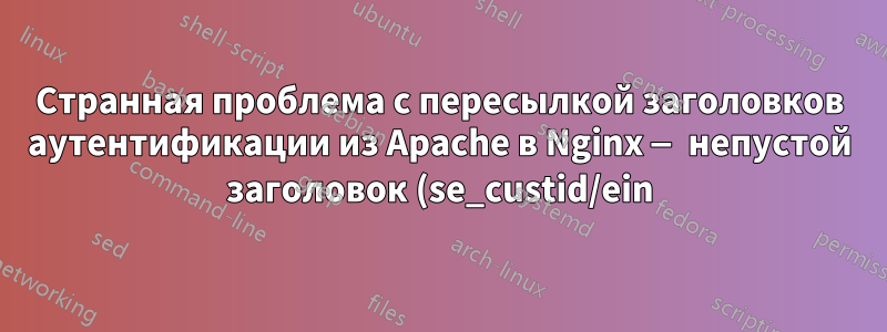 Странная проблема с пересылкой заголовков аутентификации из Apache в Nginx — непустой заголовок (se_custid/ein) не найден в запросе для продолжения