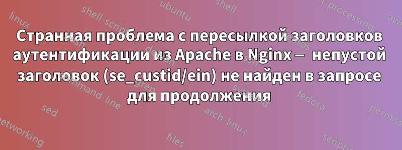 Странная проблема с пересылкой заголовков аутентификации из Apache в Nginx — непустой заголовок (se_custid/ein) не найден в запросе для продолжения