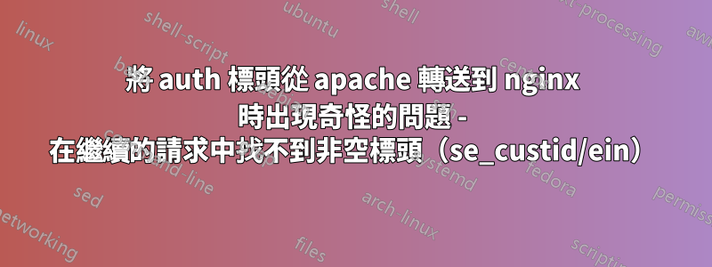 將 auth 標頭從 apache 轉送到 nginx 時出現奇怪的問題 - 在繼續的請求中找不到非空標頭（se_custid/ein）