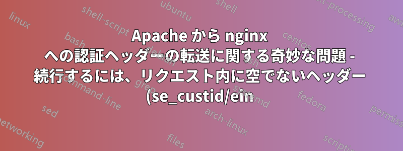 Apache から nginx への認証ヘッダーの転送に関する奇妙な問題 - 続行するには、リクエスト内に空でないヘッダー (se_custid/ein) が見つかりません