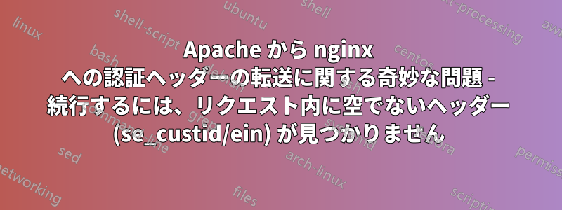 Apache から nginx への認証ヘッダーの転送に関する奇妙な問題 - 続行するには、リクエスト内に空でないヘッダー (se_custid/ein) が見つかりません