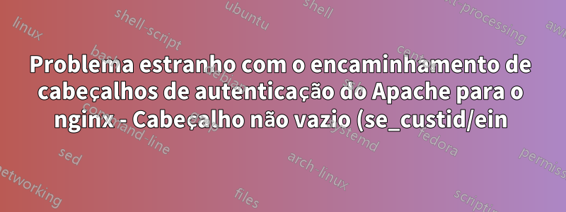 Problema estranho com o encaminhamento de cabeçalhos de autenticação do Apache para o nginx - Cabeçalho não vazio (se_custid/ein) não encontrado na solicitação para prosseguir