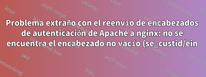 Problema extraño con el reenvío de encabezados de autenticación de Apache a nginx: no se encuentra el encabezado no vacío (se_custid/ein) en la solicitud para continuar