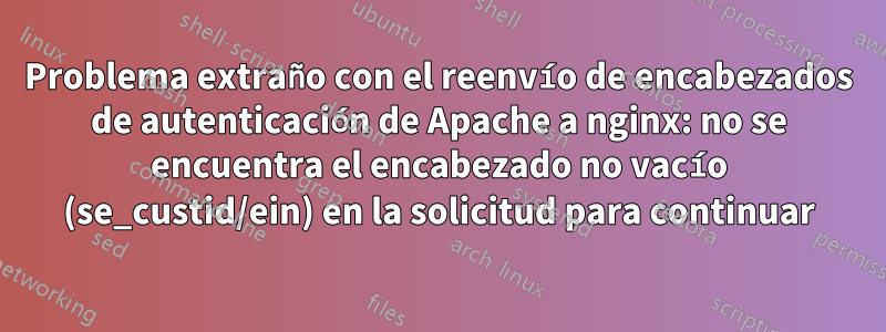 Problema extraño con el reenvío de encabezados de autenticación de Apache a nginx: no se encuentra el encabezado no vacío (se_custid/ein) en la solicitud para continuar