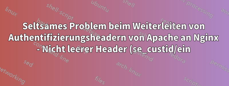 Seltsames Problem beim Weiterleiten von Authentifizierungsheadern von Apache an Nginx - Nicht leerer Header (se_custid/ein) in der Anfrage zum Fortfahren nicht gefunden