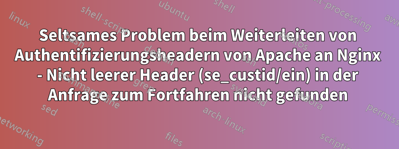 Seltsames Problem beim Weiterleiten von Authentifizierungsheadern von Apache an Nginx - Nicht leerer Header (se_custid/ein) in der Anfrage zum Fortfahren nicht gefunden