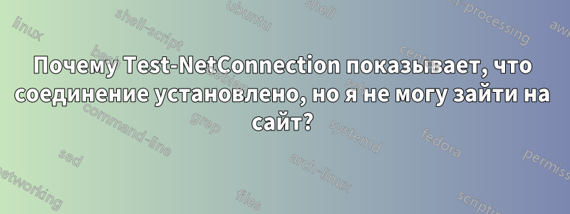 Почему Test-NetConnection показывает, что соединение установлено, но я не могу зайти на сайт?