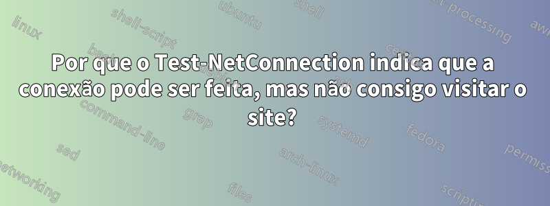 Por que o Test-NetConnection indica que a conexão pode ser feita, mas não consigo visitar o site?