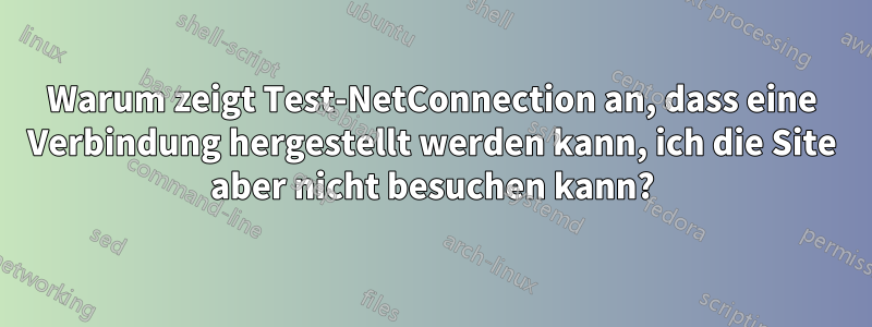 Warum zeigt Test-NetConnection an, dass eine Verbindung hergestellt werden kann, ich die Site aber nicht besuchen kann?