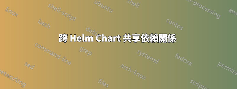 跨 Helm Chart 共享依賴關係