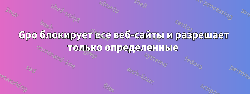 Gpo блокирует все веб-сайты и разрешает только определенные 