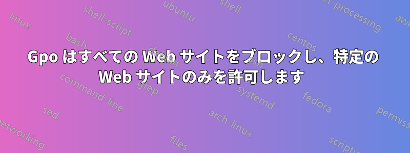 Gpo はすべての Web サイトをブロックし、特定の Web サイトのみを許可します 