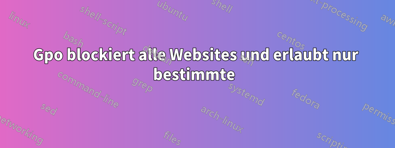 Gpo blockiert alle Websites und erlaubt nur bestimmte 